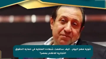 تنويه مهم اليوم.. كيف ساهمت شهادة الملكية في حماية الحقوق التجارية للأفلام بمصر؟